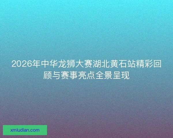 2026年中华龙狮大赛湖北黄石站精彩回顾与赛事亮点全景呈现