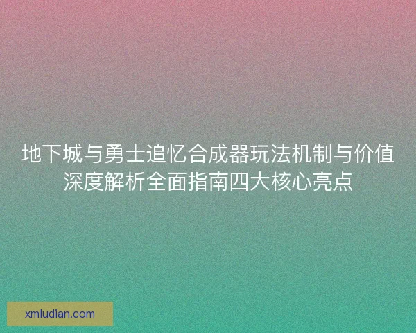 地下城与勇士追忆合成器玩法机制与价值深度解析全面指南四大核心亮点