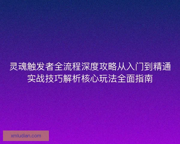 灵魂触发者全流程深度攻略从入门到精通实战技巧解析核心玩法全面指南
