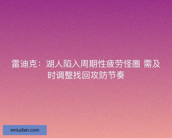 雷迪克：湖人陷入周期性疲劳怪圈 需及时调整找回攻防节奏