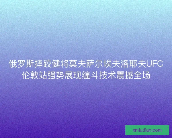 俄罗斯摔跤健将莫夫萨尔埃夫洛耶夫UFC伦敦站强势展现缠斗技术震撼全场